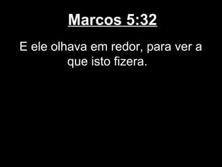Marcos 5:32
E ele olhava em redor, para ver a
         que isto fizera.
 