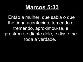 Marcos 5:33
  Então a mulher, que sabia o que
  lhe tinha acontecido, temendo e
     tremendo, aproximou-se, e
prostrou-se diante dele, e disse-lhe
          toda a verdade.
 