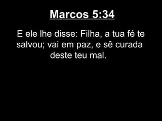Marcos 5:34
E ele lhe disse: Filha, a tua fé te
salvou; vai em paz, e sê curada
         deste teu mal.
 