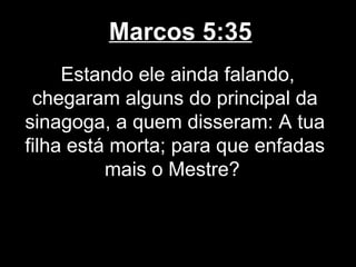 Marcos 5:35
     Estando ele ainda falando,
 chegaram alguns do principal da
sinagoga, a quem disseram: A tua
filha está morta; para que enfadas
          mais o Mestre?
 