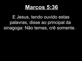 Marcos 5:36
    E Jesus, tendo ouvido estas
   palavras, disse ao principal da
sinagoga: Não temas, crê somente.
 