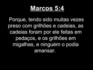 Marcos 5:4
Porque, tendo sido muitas vezes
preso com grilhões e cadeias, as
 cadeias foram por ele feitas em
   pedaços, e os grilhões em
  migalhas, e ninguém o podia
            amansar.
 