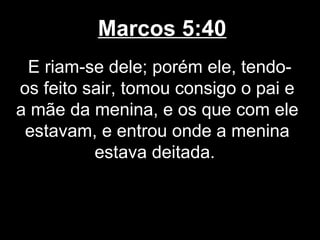 Marcos 5:40
 E riam-se dele; porém ele, tendo-
os feito sair, tomou consigo o pai e
a mãe da menina, e os que com ele
 estavam, e entrou onde a menina
          estava deitada.
 
