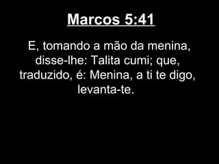 Marcos 5:41
  E, tomando a mão da menina,
   disse-lhe: Talita cumi; que,
traduzido, é: Menina, a ti te digo,
           levanta-te.
 
