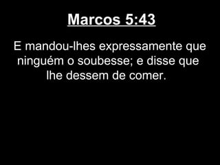 Marcos 5:43
E mandou-lhes expressamente que
ninguém o soubesse; e disse que
     lhe dessem de comer.
 