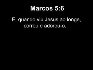 Marcos 5:6
E, quando viu Jesus ao longe,
     correu e adorou-o.
 
