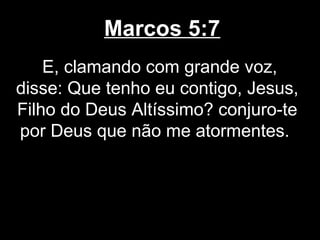Marcos 5:7
    E, clamando com grande voz,
disse: Que tenho eu contigo, Jesus,
Filho do Deus Altíssimo? conjuro-te
por Deus que não me atormentes.
 