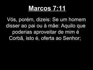 Marcos 7:11
Vós, porém, dizeis: Se um homem
disser ao pai ou à mãe: Aquilo que
   poderias aproveitar de mim é
 Corbã, isto é, oferta ao Senhor;
 