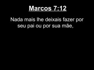 Marcos 7:12
Nada mais lhe deixais fazer por
  seu pai ou por sua mãe,
 