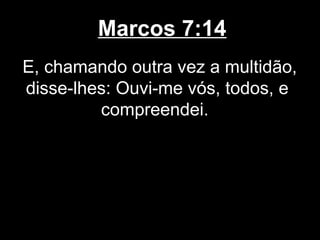 Marcos 7:14
E, chamando outra vez a multidão,
disse-lhes: Ouvi-me vós, todos, e
         compreendei.
 