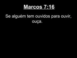 Marcos 7:16
Se alguém tem ouvidos para ouvir,
            ouça.
 