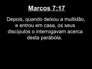 Marcos 7:17
Depois, quando deixou a multidão,
   e entrou em casa, os seus
discípulos o interrogavam acerca
         desta parábola.
 
