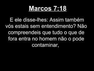 Marcos 7:18
  E ele disse-lhes: Assim também
vós estais sem entendimento? Não
 compreendeis que tudo o que de
 fora entra no homem não o pode
            contaminar,
 