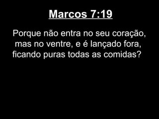 Marcos 7:19
Porque não entra no seu coração,
 mas no ventre, e é lançado fora,
ficando puras todas as comidas?
 