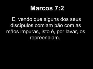 Marcos 7:2
  E, vendo que alguns dos seus
 discípulos comiam pão com as
mãos impuras, isto é, por lavar, os
          repreendiam.
 