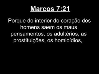 Marcos 7:21
Porque do interior do coração dos
     homens saem os maus
 pensamentos, os adultérios, as
  prostituições, os homicídios,
 