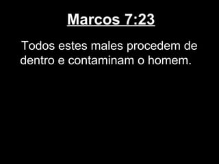 Marcos 7:23
Todos estes males procedem de
dentro e contaminam o homem.
 