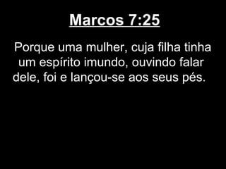 Marcos 7:25
Porque uma mulher, cuja filha tinha
 um espírito imundo, ouvindo falar
dele, foi e lançou-se aos seus pés.
 