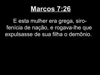 Marcos 7:26
   E esta mulher era grega, siro-
fenícia de nação, e rogava-lhe que
expulsasse de sua filha o demônio.
 