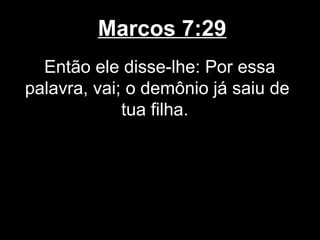 Marcos 7:29
  Então ele disse-lhe: Por essa
palavra, vai; o demônio já saiu de
             tua filha.
 