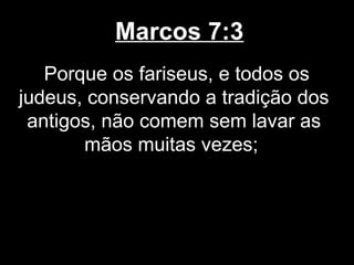 Marcos 7:3
   Porque os fariseus, e todos os
judeus, conservando a tradição dos
 antigos, não comem sem lavar as
       mãos muitas vezes;
 
