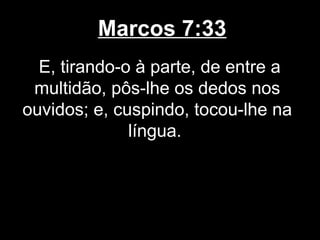 Marcos 7:33
  E, tirando-o à parte, de entre a
 multidão, pôs-lhe os dedos nos
ouvidos; e, cuspindo, tocou-lhe na
              língua.
 