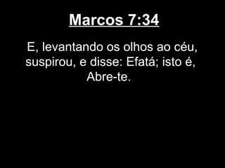 Marcos 7:34
E, levantando os olhos ao céu,
suspirou, e disse: Efatá; isto é,
           Abre-te.
 