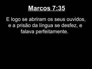 Marcos 7:35
E logo se abriram os seus ouvidos,
 e a prisão da língua se desfez, e
       falava perfeitamente.
 