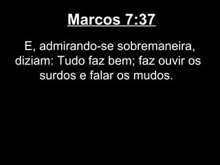 Marcos 7:37
  E, admirando-se sobremaneira,
diziam: Tudo faz bem; faz ouvir os
     surdos e falar os mudos.
 