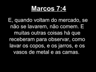 Marcos 7:4
E, quando voltam do mercado, se
 não se lavarem, não comem. E
   muitas outras coisas há que
receberam para observar, como
lavar os copos, e os jarros, e os
  vasos de metal e as camas.
 