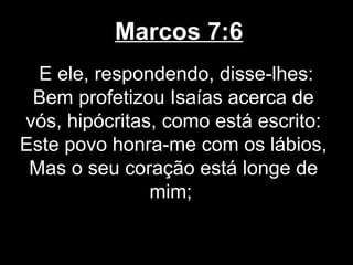 Marcos 7:6
  E ele, respondendo, disse-lhes:
 Bem profetizou Isaías acerca de
vós, hipócritas, como está escrito:
Este povo honra-me com os lábios,
 Mas o seu coração está longe de
               mim;
 