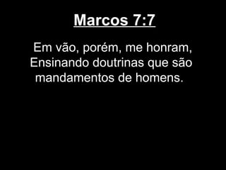 Marcos 7:7
Em vão, porém, me honram,
Ensinando doutrinas que são
 mandamentos de homens.
 