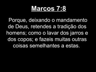 Marcos 7:8
 Porque, deixando o mandamento
 de Deus, retendes a tradição dos
homens; como o lavar dos jarros e
dos copos; e fazeis muitas outras
   coisas semelhantes a estas.
 