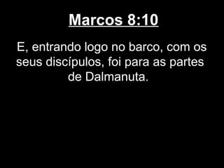 Marcos 8:10
E, entrando logo no barco, com os
seus discípulos, foi para as partes
         de Dalmanuta.
 