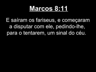 Marcos 8:11
E saíram os fariseus, e começaram
 a disputar com ele, pedindo-lhe,
para o tentarem, um sinal do céu.
 
