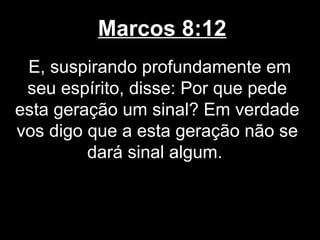 Marcos 8:12
 E, suspirando profundamente em
 seu espírito, disse: Por que pede
esta geração um sinal? Em verdade
vos digo que a esta geração não se
         dará sinal algum.
 