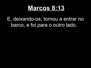 Marcos 8:13
E, deixando-os, tornou a entrar no
 barco, e foi para o outro lado.
 