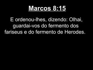 Marcos 8:15
   E ordenou-lhes, dizendo: Olhai,
    guardai-vos do fermento dos
fariseus e do fermento de Herodes.
 