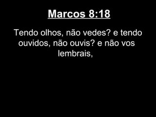 Marcos 8:18
Tendo olhos, não vedes? e tendo
 ouvidos, não ouvis? e não vos
           lembrais,
 