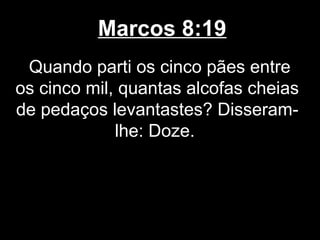 Marcos 8:19
 Quando parti os cinco pães entre
os cinco mil, quantas alcofas cheias
de pedaços levantastes? Disseram-
             lhe: Doze.
 