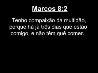 Marcos 8:2
 Tenho compaixão da multidão,
porque há já três dias que estão
comigo, e não têm quê comer.
 