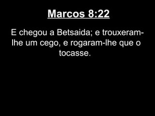 Marcos 8:22
E chegou a Betsaida; e trouxeram-
lhe um cego, e rogaram-lhe que o
           tocasse.
 