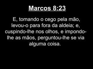 Marcos 8:23
    E, tomando o cego pela mão,
   levou-o para fora da aldeia; e,
cuspindo-lhe nos olhos, e impondo-
 lhe as mãos, perguntou-lhe se via
          alguma coisa.
 