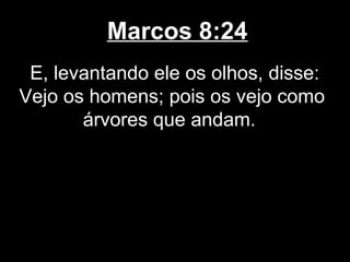 Marcos 8:24
 E, levantando ele os olhos, disse:
Vejo os homens; pois os vejo como
       árvores que andam.
 