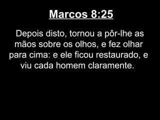 Marcos 8:25
 Depois disto, tornou a pôr-lhe as
 mãos sobre os olhos, e fez olhar
para cima: e ele ficou restaurado, e
   viu cada homem claramente.
 