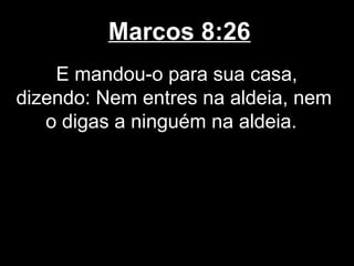 Marcos 8:26
    E mandou-o para sua casa,
dizendo: Nem entres na aldeia, nem
   o digas a ninguém na aldeia.
 