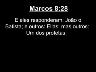 Marcos 8:28
    E eles responderam: João o
Batista; e outros: Elias; mas outros:
          Um dos profetas.
 