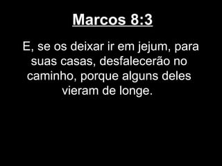 Marcos 8:3
E, se os deixar ir em jejum, para
  suas casas, desfalecerão no
 caminho, porque alguns deles
       vieram de longe.
 