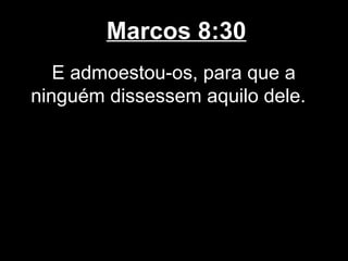 Marcos 8:30
   E admoestou-os, para que a
ninguém dissessem aquilo dele.
 