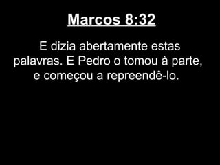 Marcos 8:32
     E dizia abertamente estas
palavras. E Pedro o tomou à parte,
    e começou a repreendê-lo.
 